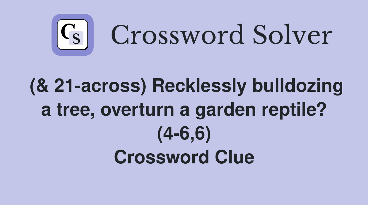 (& 21across) Recklessly bulldozing a tree, overturn a garden reptile